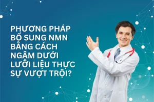 Phương pháp bổ sung NMN bằng cách ngậm dưới lưỡi liệu thực sự vượt trội?