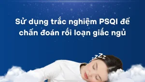 Sử dụng trắc nghiệm PSQI để chẩn đoán rối loạn giấc ngủ