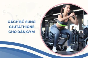 Cách bổ sung Glutathione cho dân gym giúp tối ưu hiệu quả tập luyện