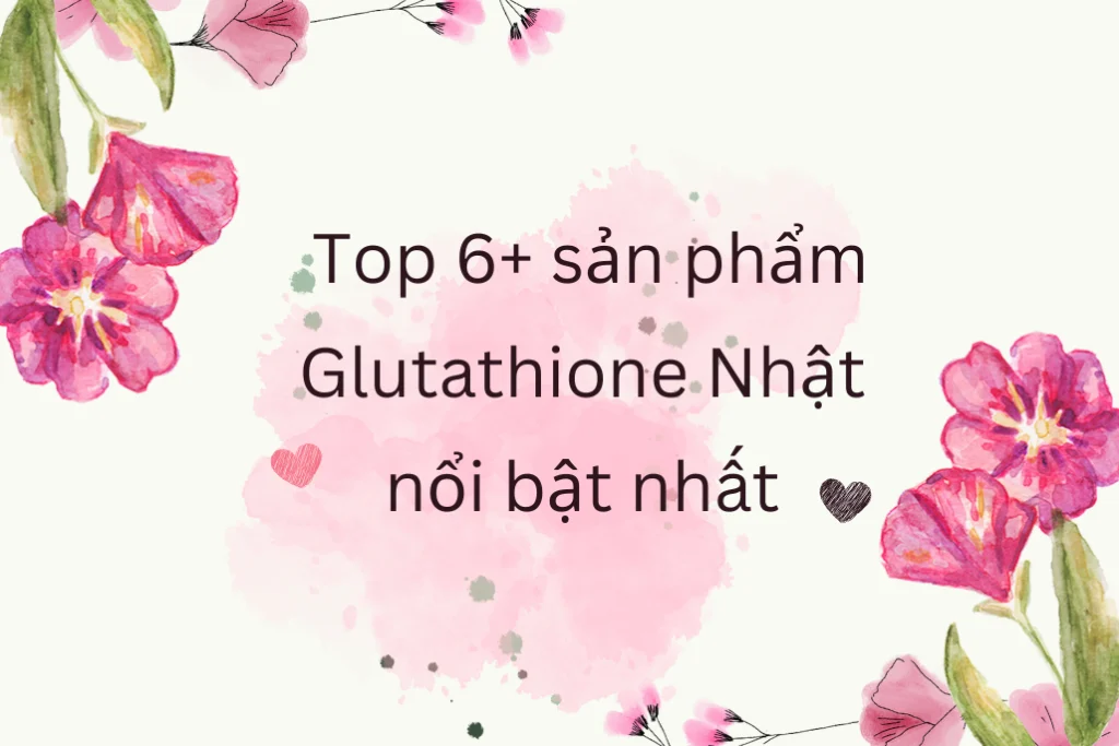 Top 6+ sản phẩm Glutathione Nhật nổi bật nhất hiện nay