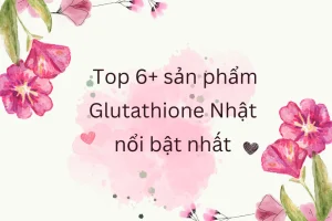 Top 6+ sản phẩm Glutathione Nhật nổi bật nhất hiện nay