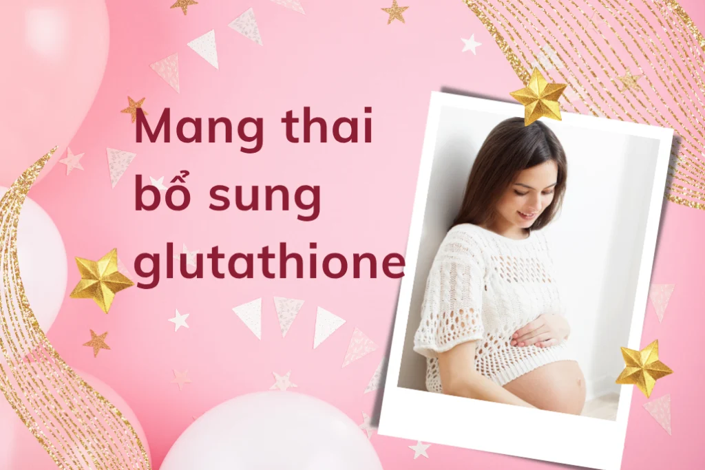 Phụ nữ mang thai bổ sung glutathione có được không? 1 Đang mang thai bổ sung glutathione từ thực phẩm chức năng được không?