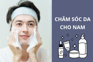 Hướng dẫn chăm sóc da cho nam đơn giản mà hiệu quả